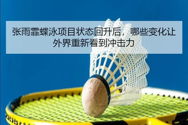张雨霏蝶泳项目状态回升后，哪些变化让外界重新看到冲击力